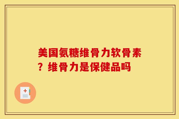美国氨糖维骨力软骨素?维骨力是保健品吗 美国氨糖维骨力软骨素?维骨力是保健品吗