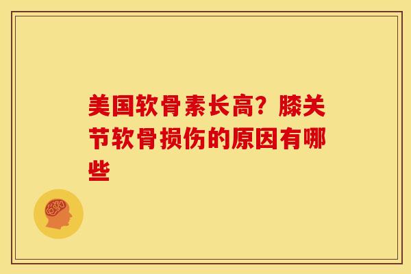 美国软骨素长高？膝关节软骨损伤的原因有哪些