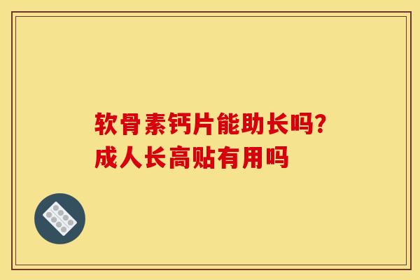 软骨素钙片能助长吗？成人长高贴有用吗