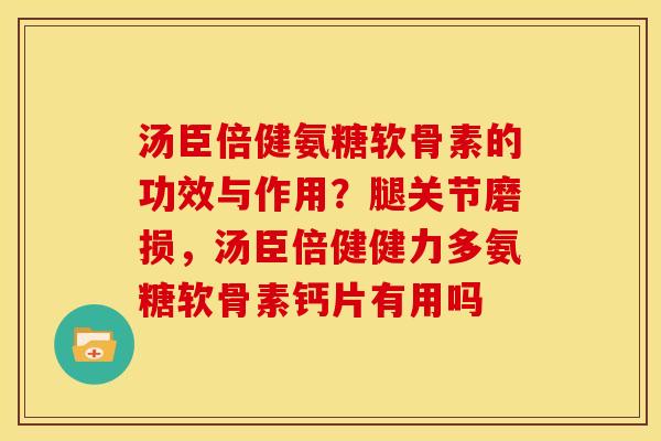 汤臣倍健氨糖软骨素的功效与作用？腿关节磨损，汤臣倍健健力多氨糖软骨素钙片有用吗