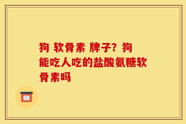 狗 软骨素 牌子？狗能吃人吃的盐酸氨糖软骨素吗