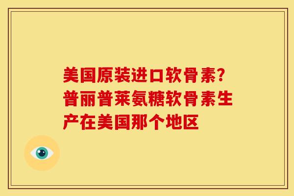 美国原装进口软骨素？普丽普莱氨糖软骨素生产在美国那个地区