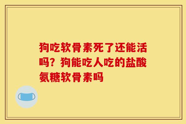 狗吃软骨素死了还能活吗？狗能吃人吃的盐酸氨糖软骨素吗