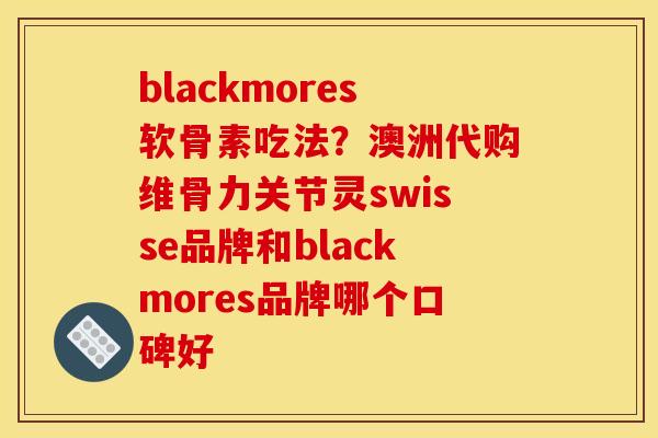 blackmores软骨素吃法？澳洲代购维骨力关节灵swisse品牌和blackmores品牌哪个口碑好