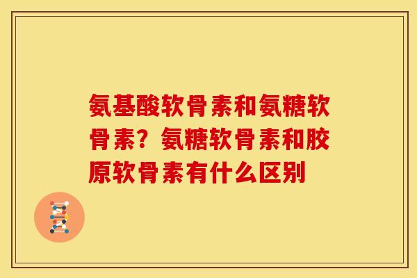 氨基酸软骨素和氨糖软骨素？氨糖软骨素和胶原软骨素有什么区别