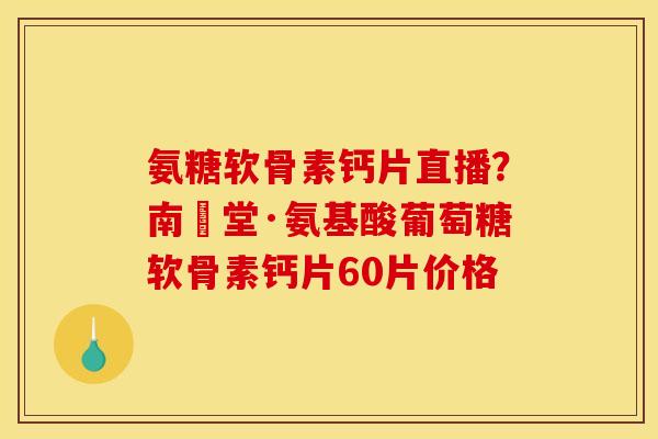 氨糖软骨素钙片直播？南雲堂·氨基酸葡萄糖软骨素钙片60片价格
