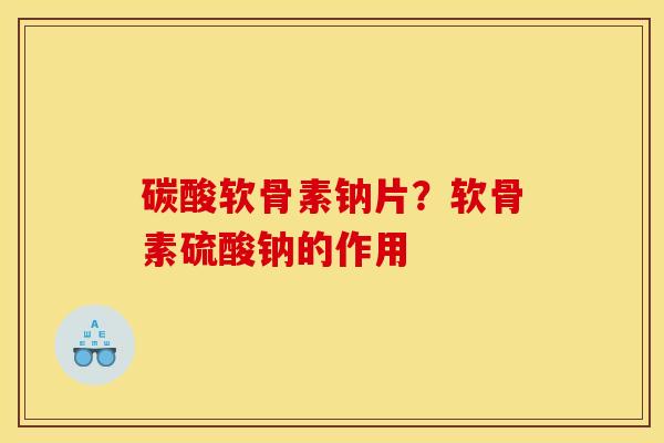 碳酸软骨素钠片？软骨素硫酸钠的作用
