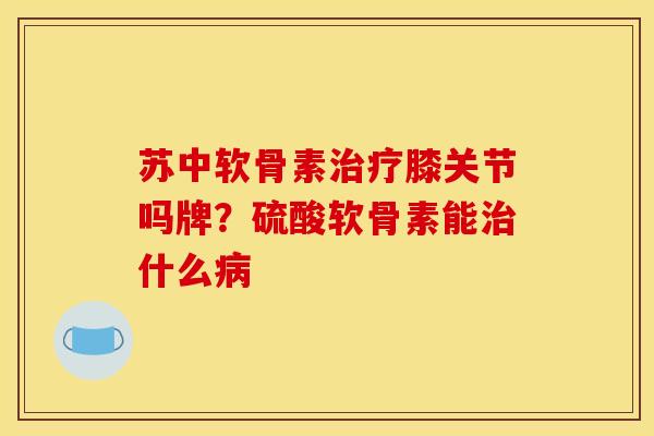 苏中软骨素治疗膝关节吗牌？硫酸软骨素能治什么病