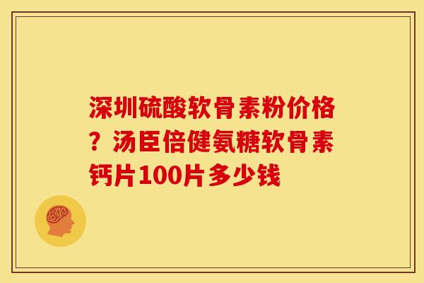 深圳硫酸软骨素粉价格？汤臣倍健氨糖软骨素钙片100片多少钱