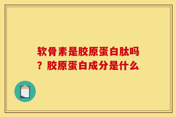 软骨素是胶原蛋白肽吗？胶原蛋白成分是什么