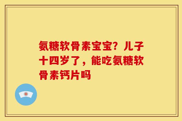 氨糖软骨素宝宝?儿子十四岁了,能吃氨糖软骨素钙片吗 氨糖软骨素宝宝?儿子十四岁了,能吃氨糖软骨素钙片吗