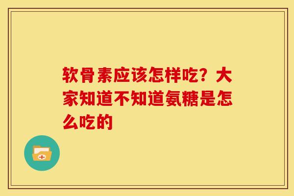 软骨素应该怎样吃？大家知道不知道氨糖是怎么吃的