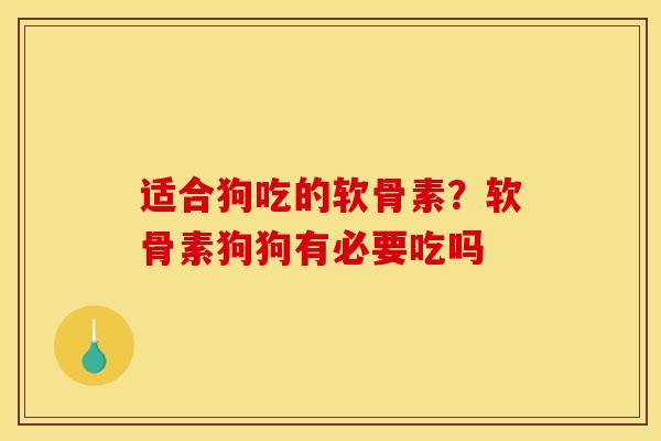 适合狗吃的软骨素？软骨素狗狗有必要吃吗
