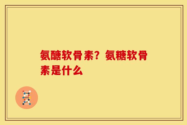 氨醣软骨素？氨糖软骨素是什么