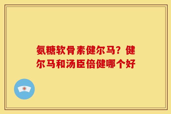 氨糖软骨素健尔马？健尔马和汤臣倍健哪个好