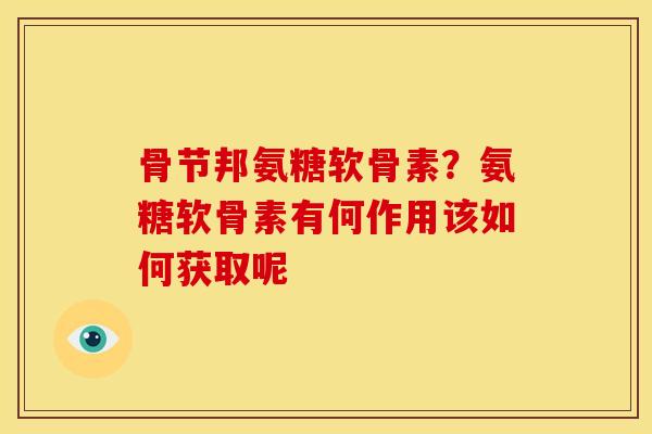 骨节邦氨糖软骨素？氨糖软骨素有何作用该如何获取呢