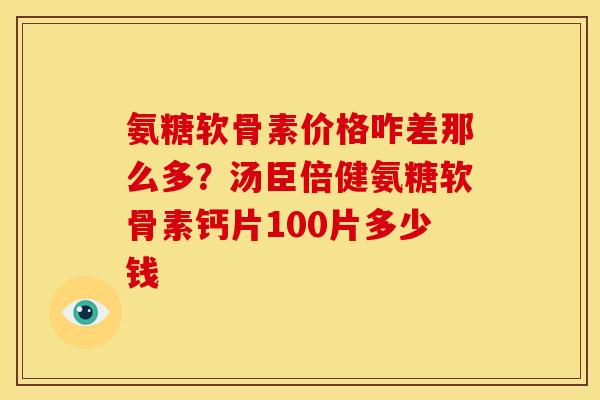 氨糖软骨素价格咋差那么多?汤臣倍健氨糖软骨素钙片100片多少钱 氨糖软骨素价格咋差那么多?汤臣倍健氨糖软骨素钙片100片多少钱