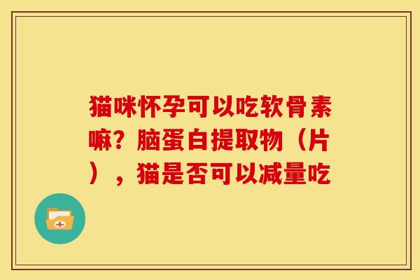猫咪怀孕可以吃软骨素嘛？脑蛋白提取物（片），猫是否可以减量吃