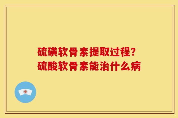 硫磺软骨素提取过程？硫酸软骨素能治什么病