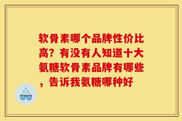 软骨素哪个品牌性价比高？有没有人知道十大氨糖软骨素品牌有哪些，告诉我氨糖哪种好
