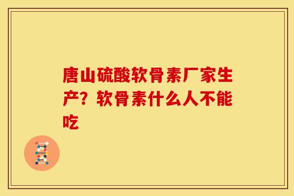 唐山硫酸软骨素厂家生产？软骨素什么人不能吃