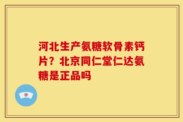 河北生产氨糖软骨素钙片？北京同仁堂仁达氨糖是正品吗