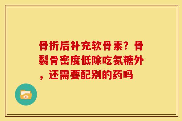 骨折后补充软骨素？骨裂骨密度低除吃氨糖外，还需要配别的药吗