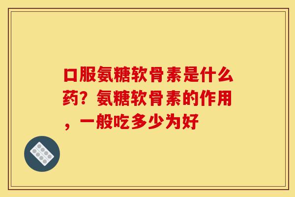 口服氨糖软骨素是什么药？氨糖软骨素的作用，一般吃多少为好