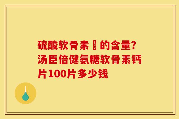 硫酸软骨素鈣的含量？汤臣倍健氨糖软骨素钙片100片多少钱