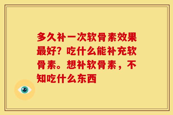 多久补一次软骨素效果最好？吃什么能补充软骨素。想补软骨素，不知吃什么东西