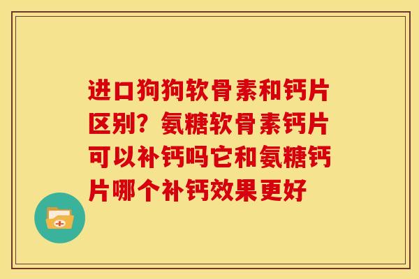 进口狗狗软骨素和钙片区别？氨糖软骨素钙片可以补钙吗它和氨糖钙片哪个补钙效果更好