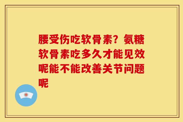 腰受伤吃软骨素？氨糖软骨素吃多久才能见效呢能不能改善关节问题呢