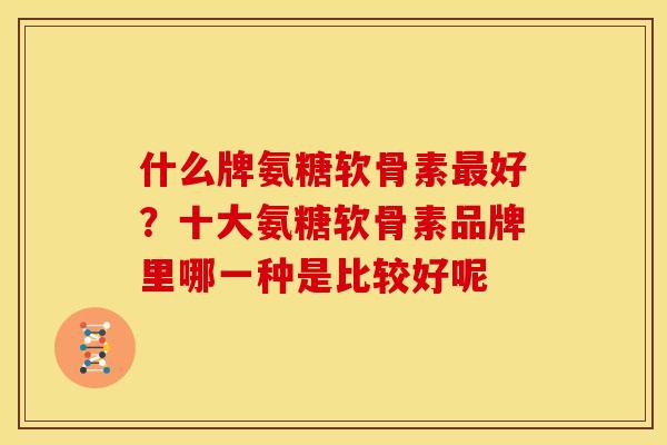 什么牌氨糖软骨素最好？十大氨糖软骨素品牌里哪一种是比较好呢