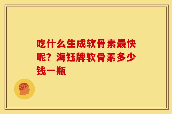吃什么生成软骨素快呢?海钰牌软骨素多少钱一瓶 吃什么生成软骨素快呢?海钰牌软骨素多少钱一瓶