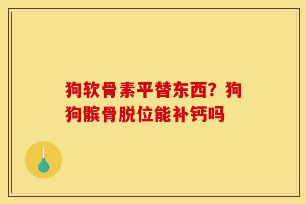 狗软骨素平替东西？狗狗髌骨脱位能补钙吗