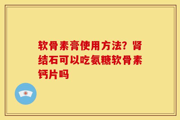 软骨素膏使用方法？肾结石可以吃氨糖软骨素钙片吗