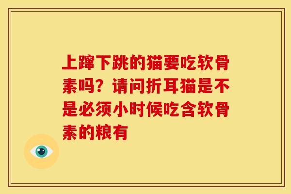 上蹿下跳的猫要吃软骨素吗？请问折耳猫是不是必须小时候吃含软骨素的粮有