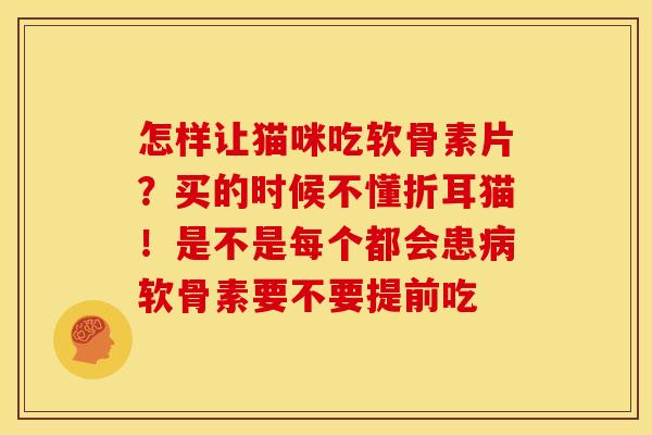 怎样让猫咪吃软骨素片？买的时候不懂折耳猫！是不是每个都会患病软骨素要不要提前吃