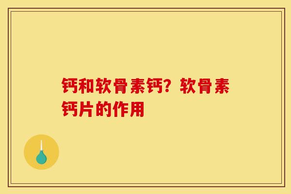 钙和软骨素钙？软骨素钙片的作用