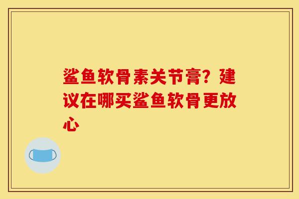 鲨鱼软骨素关节膏？建议在哪买鲨鱼软骨更放心