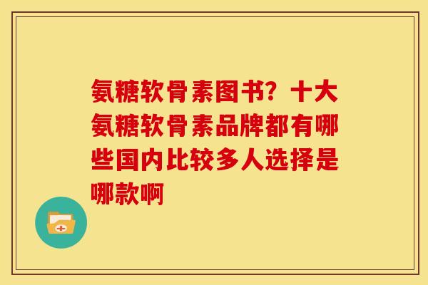 氨糖软骨素图书？十大氨糖软骨素品牌都有哪些国内比较多人选择是哪款啊