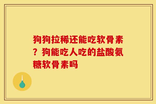 狗狗拉稀还能吃软骨素？狗能吃人吃的盐酸氨糖软骨素吗