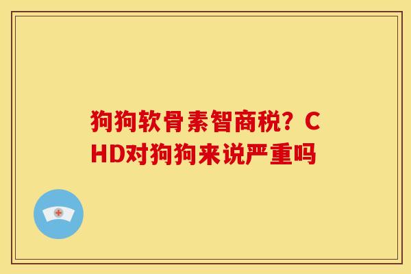狗狗软骨素智商税？CHD对狗狗来说严重吗