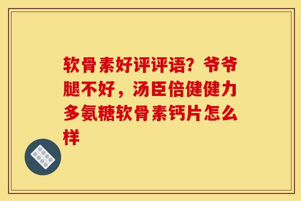 软骨素好评评语？爷爷腿不好，汤臣倍健健力多氨糖软骨素钙片怎么样