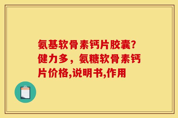 氨基软骨素钙片胶囊？健力多，氨糖软骨素钙片价格,说明书,作用