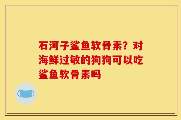 石河子鲨鱼软骨素？对海鲜过敏的狗狗可以吃鲨鱼软骨素吗