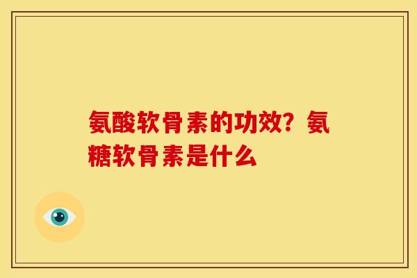 氨酸软骨素的功效？氨糖软骨素是什么