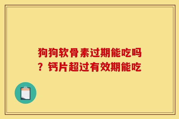 狗狗软骨素过期能吃吗？钙片超过有效期能吃
