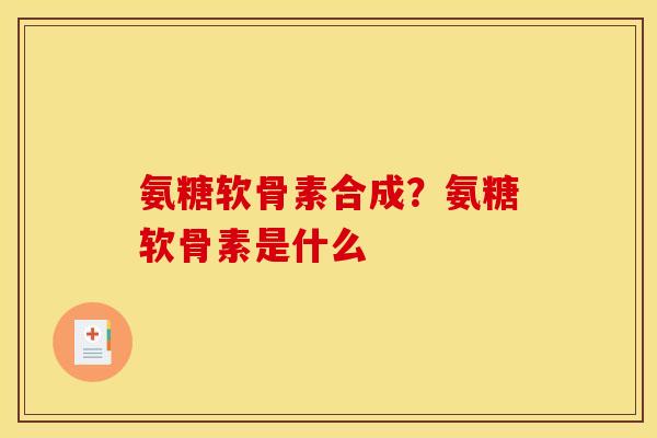 氨糖软骨素合成？氨糖软骨素是什么