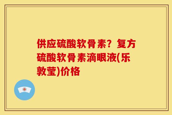 供应硫酸软骨素？复方硫酸软骨素滴眼液(乐敦莹)价格